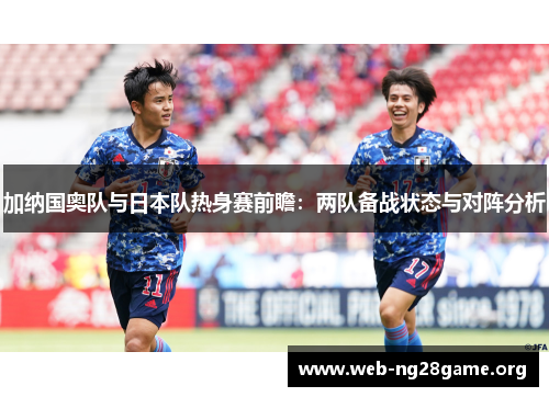 加纳国奥队与日本队热身赛前瞻:两队备战状态与对阵分析 加纳国奥队与日本队热身赛前瞻:两队备战状态与对阵分析