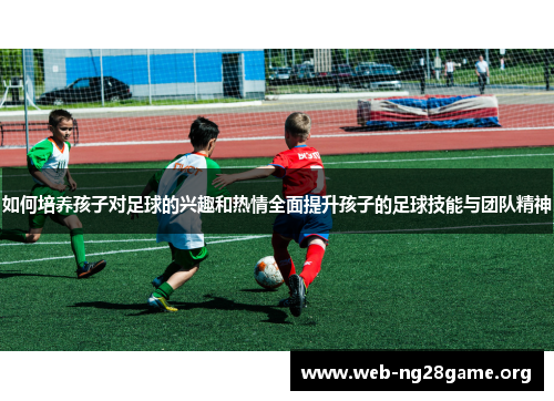 如何培养孩子对足球的兴趣和热情全面提升孩子的足球技能与团队精神 如何培养孩子对足球的兴趣和热情全面提升孩子的足球技能与团队精神