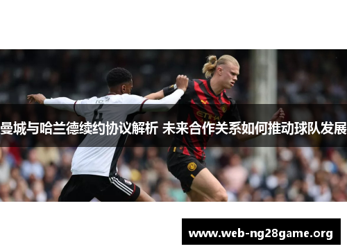 曼城与哈兰德续约协议解析 未来合作关系如何推动球队发展 曼城与哈兰德续约协议解析 未来合作关系如何推动球队发展