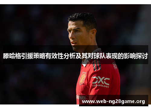 滕哈格引援策略有效性分析及其对球队表现的影响探讨 滕哈格引援策略有效性分析及其对球队表现的影响探讨