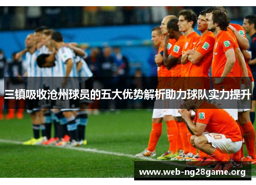 三镇吸收沧州球员的五大优势解析助力球队实力提升 三镇吸收沧州球员的五大优势解析助力球队实力提升
