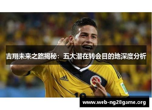 吉翔未来之路揭秘:五大潜在转会目的地深度分析 吉翔未来之路揭秘:五大潜在转会目的地深度分析
