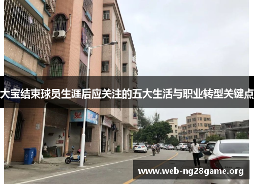 大宝结束球员生涯后应关注的五大生活与职业转型关键点 大宝结束球员生涯后应关注的五大生活与职业转型关键点