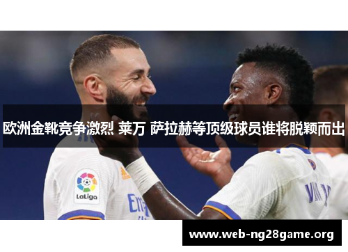 欧洲金靴竞争激烈 莱万 萨拉赫等顶级球员谁将脱颖而出 欧洲金靴竞争激烈 莱万 萨拉赫等顶级球员谁将脱颖而出