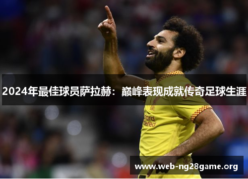 2024年最佳球员萨拉赫:巅峰表现成就传奇足球生涯 2024年最佳球员萨拉赫:巅峰表现成就传奇足球生涯