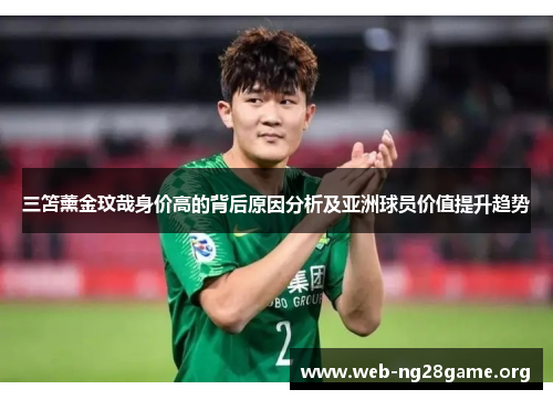 三笘薰金玟哉身价高的背后原因分析及亚洲球员价值提升趋势 三笘薰金玟哉身价高的背后原因分析及亚洲球员价值提升趋势