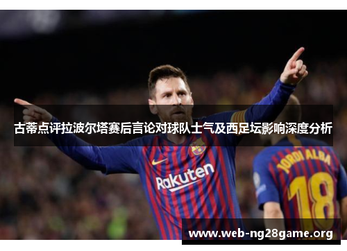 古蒂点评拉波尔塔赛后言论对球队士气及西足坛影响深度分析 古蒂点评拉波尔塔赛后言论对球队士气及西足坛影响深度分析