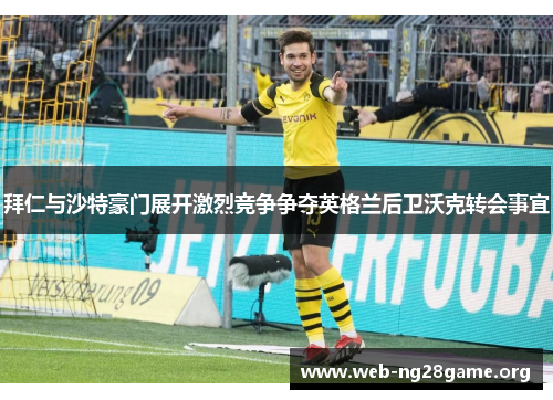 拜仁与沙特豪门展开激烈竞争争夺英格兰后卫沃克转会事宜