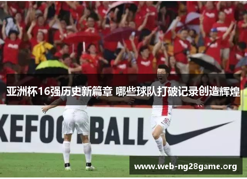 亚洲杯16强历史新篇章 哪些球队打破记录创造辉煌 亚洲杯16强历史新篇章 哪些球队打破记录创造辉煌