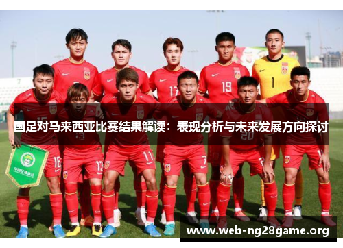 国足对马来西亚比赛结果解读:表现分析与未来发展方向探讨 国足对马来西亚比赛结果解读:表现分析与未来发展方向探讨