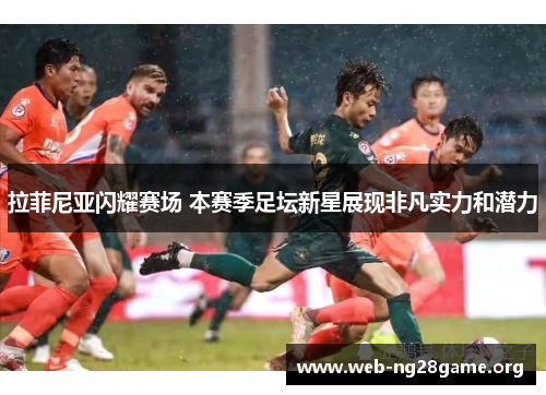 拉菲尼亚闪耀赛场 本赛季足坛新星展现非凡实力和潜力 拉菲尼亚闪耀赛场 本赛季足坛新星展现非凡实力和潜力