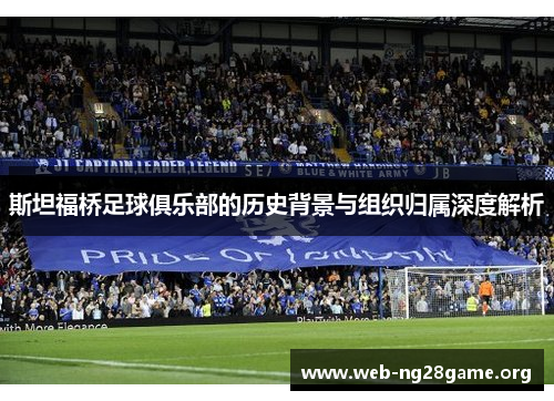 斯坦福桥足球俱乐部的历史背景与组织归属深度解析 斯坦福桥足球俱乐部的历史背景与组织归属深度解析