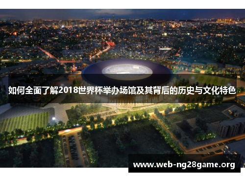 如何全面了解2018世界杯举办场馆及其背后的历史与文化特色 如何全面了解2018世界杯举办场馆及其背后的历史与文化特色