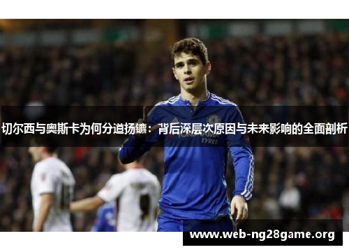 切尔西与奥斯卡为何分道扬镳：背后深层次原因与未来影响的全面剖析