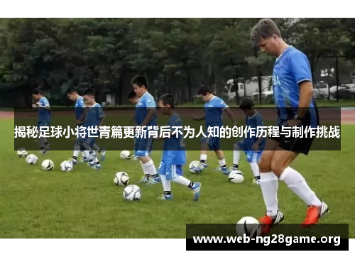 揭秘足球小将世青篇更新背后不为人知的创作历程与制作挑战