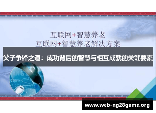 父子争锋之道:成功背后的智慧与相互成就的关键要素 父子争锋之道:成功背后的智慧与相互成就的关键要素