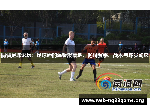 偶偶足球论坛:足球迷的温馨聚集地,畅聊赛事、战术与球员动态 偶偶足球论坛:足球迷的温馨聚集地,畅聊赛事、战术与球员动态