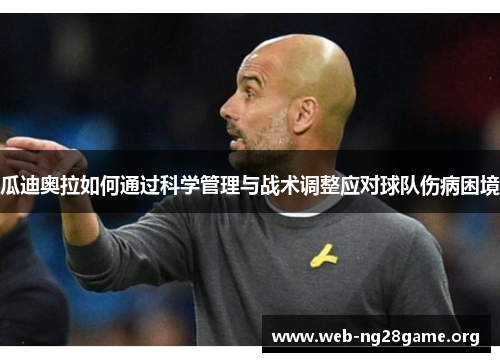 瓜迪奥拉如何通过科学管理与战术调整应对球队伤病困境 瓜迪奥拉如何通过科学管理与战术调整应对球队伤病困境