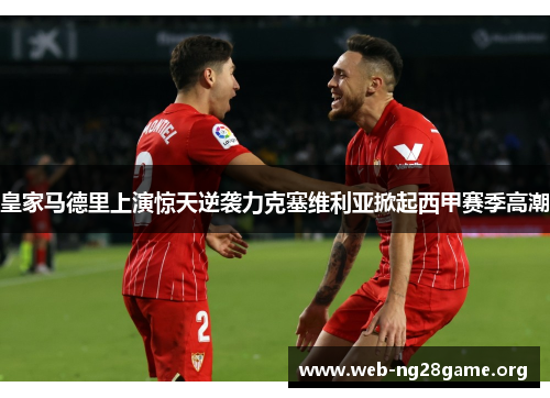 皇家马德里上演惊天逆袭力克塞维利亚掀起西甲赛季高潮 皇家马德里上演惊天逆袭力克塞维利亚掀起西甲赛季高潮