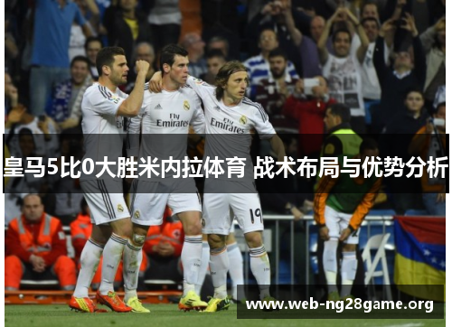 皇马5比0大胜米内拉体育 战术布局与优势分析 皇马5比0大胜米内拉体育 战术布局与优势分析