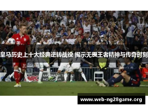 皇马历史上十大经典逆转战役 揭示无畏王者精神与传奇时刻 皇马历史上十大经典逆转战役 揭示无畏王者精神与传奇时刻