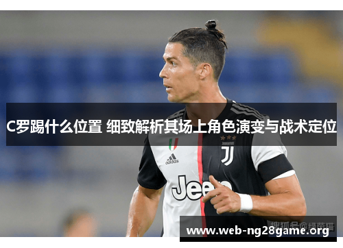 C罗踢什么位置 细致解析其场上角色演变与战术定位 C罗踢什么位置 细致解析其场上角色演变与战术定位