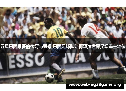五星巴西象征的传奇与荣耀 巴西足球队如何塑造世界足坛霸主地位 五星巴西象征的传奇与荣耀 巴西足球队如何塑造世界足坛霸主地位