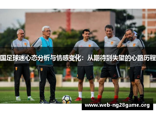 国足球迷心态分析与情感变化:从期待到失望的心路历程 国足球迷心态分析与情感变化:从期待到失望的心路历程