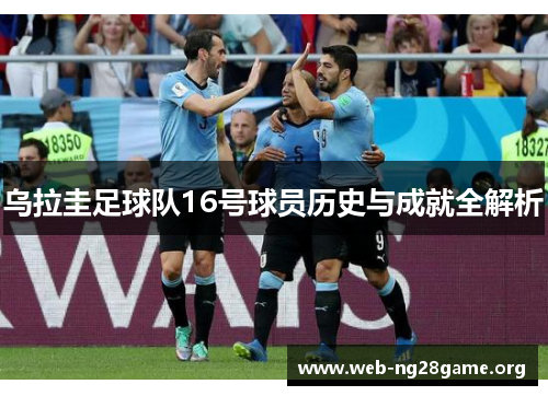 乌拉圭足球队16号球员历史与成就全解析 乌拉圭足球队16号球员历史与成就全解析