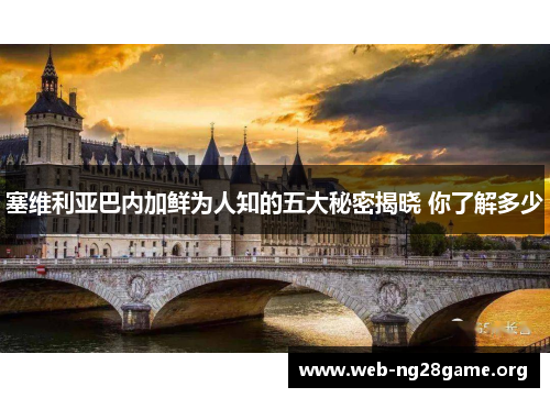 塞维利亚巴内加鲜为人知的五大秘密揭晓 你了解多少 塞维利亚巴内加鲜为人知的五大秘密揭晓 你了解多少