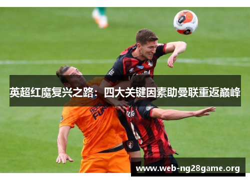 英超红魔复兴之路:四大关键因素助曼联重返巅峰 英超红魔复兴之路:四大关键因素助曼联重返巅峰