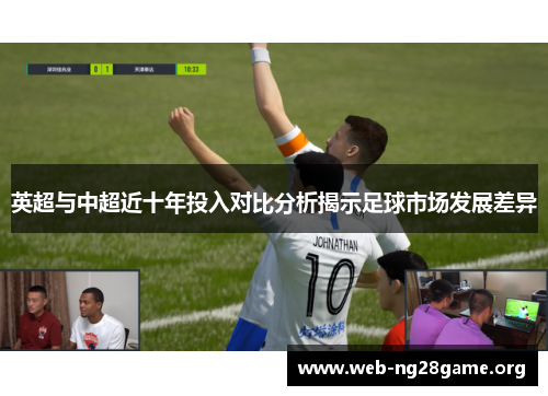英超与中超近十年投入对比分析揭示足球市场发展差异 英超与中超近十年投入对比分析揭示足球市场发展差异