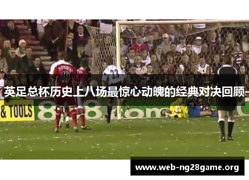英足总杯历史上八场最惊心动魄的经典对决回顾 英足总杯历史上八场最惊心动魄的经典对决回顾