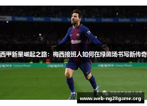 西甲新星崛起之路:梅西接班人如何在绿茵场书写新传奇 西甲新星崛起之路:梅西接班人如何在绿茵场书写新传奇