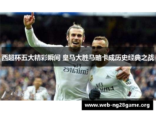 西超杯五大精彩瞬间 皇马大胜马略卡成历史经典之战 西超杯五大精彩瞬间 皇马大胜马略卡成历史经典之战