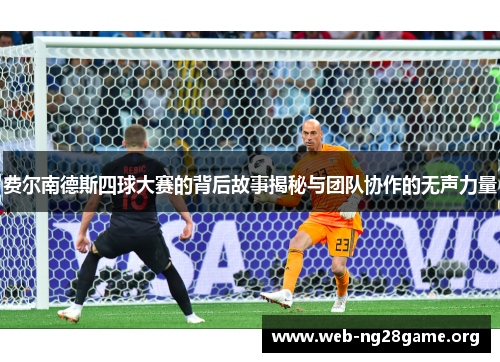 费尔南德斯四球大赛的背后故事揭秘与团队协作的无声力量 费尔南德斯四球大赛的背后故事揭秘与团队协作的无声力量