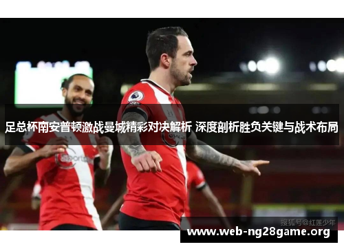 足总杯南安普顿激战曼城精彩对决解析 深度剖析胜负关键与战术布局 足总杯南安普顿激战曼城精彩对决解析 深度剖析胜负关键与战术布局