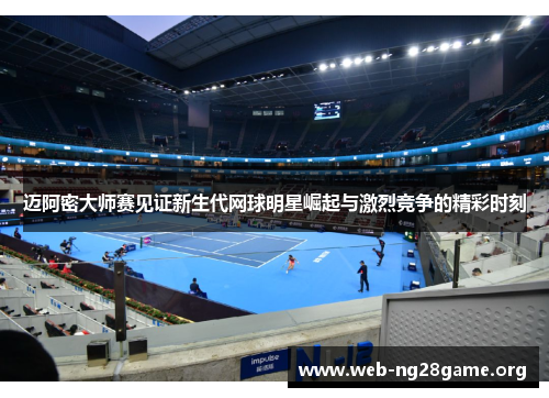 迈阿密大师赛见证新生代网球明星崛起与激烈竞争的精彩时刻 迈阿密大师赛见证新生代网球明星崛起与激烈竞争的精彩时刻