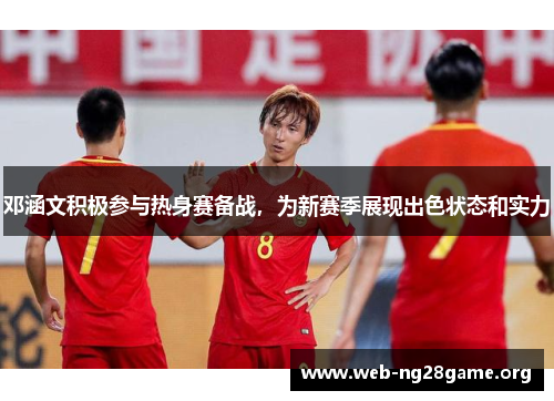 邓涵文积极参与热身赛备战,为新赛季展现出色状态和实力 邓涵文积极参与热身赛备战,为新赛季展现出色状态和实力