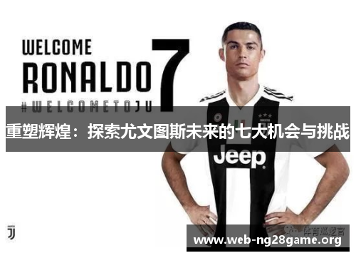 重塑辉煌:探索尤文图斯未来的七大机会与挑战 重塑辉煌:探索尤文图斯未来的七大机会与挑战