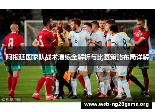阿根廷国家队战术演练全解析与比赛策略布局详解 阿根廷国家队战术演练全解析与比赛策略布局详解