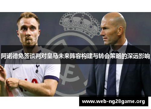阿诺德免签谈判对皇马未来阵容构建与转会策略的深远影响 阿诺德免签谈判对皇马未来阵容构建与转会策略的深远影响