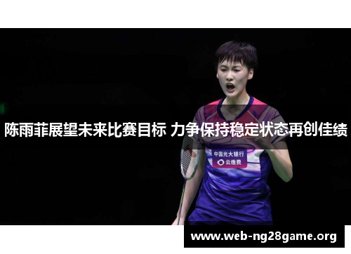 陈雨菲展望未来比赛目标 力争保持稳定状态再创佳绩 陈雨菲展望未来比赛目标 力争保持稳定状态再创佳绩