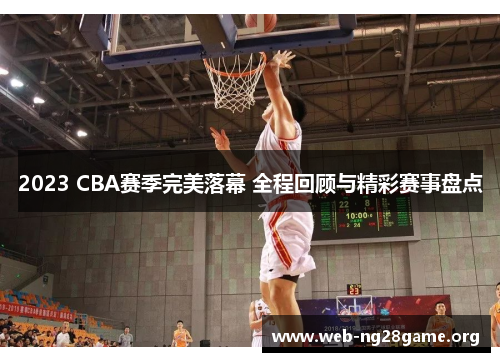 2023 CBA赛季完美落幕 全程回顾与精彩赛事盘点 2023 CBA赛季完美落幕 全程回顾与精彩赛事盘点