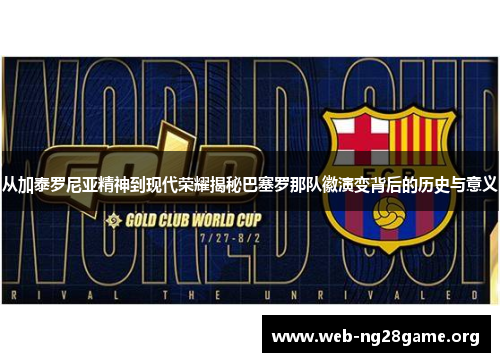 从加泰罗尼亚精神到现代荣耀揭秘巴塞罗那队徽演变背后的历史与意义 从加泰罗尼亚精神到现代荣耀揭秘巴塞罗那队徽演变背后的历史与意义