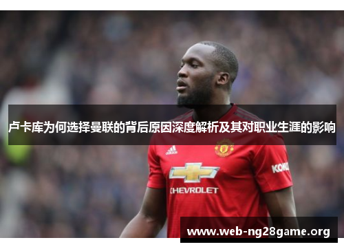 卢卡库为何选择曼联的背后原因深度解析及其对职业生涯的影响