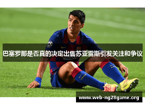 巴塞罗那是否真的决定出售苏亚雷斯引发关注和争议 巴塞罗那是否真的决定出售苏亚雷斯引发关注和争议