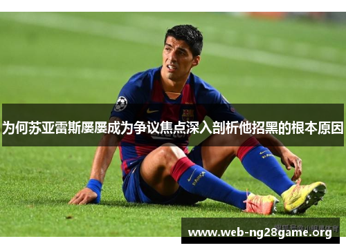 为何苏亚雷斯屡屡成为争议焦点深入剖析他招黑的根本原因