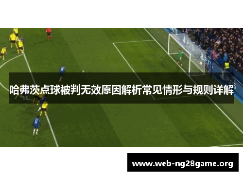 哈弗茨点球被判无效原因解析常见情形与规则详解 哈弗茨点球被判无效原因解析常见情形与规则详解