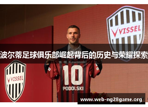波尔蒂足球俱乐部崛起背后的历史与荣耀探索 波尔蒂足球俱乐部崛起背后的历史与荣耀探索